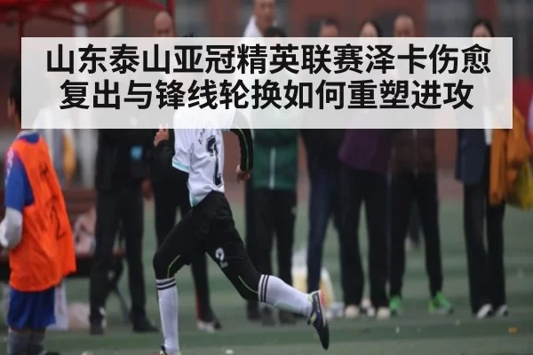 山东泰山亚冠精英联赛泽卡伤愈复出与锋线轮换如何重塑进攻