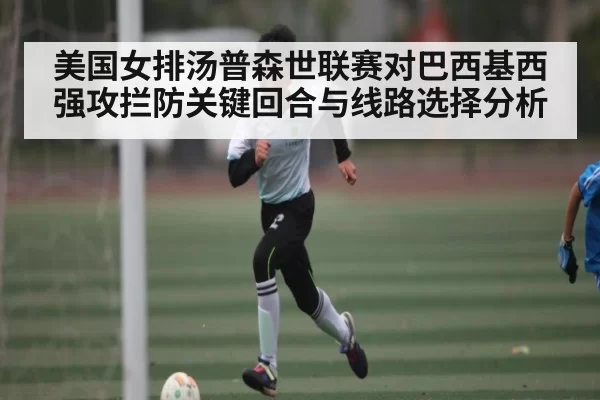 美国女排汤普森世联赛对巴西基西强攻拦防关键回合与线路选择分析